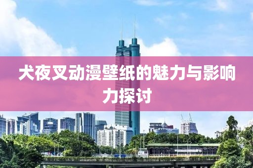 犬夜叉动漫壁纸的魅力与影响力探讨