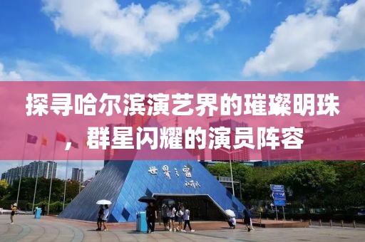 探寻哈尔滨演艺界的璀璨明珠，群星闪耀的演员阵容