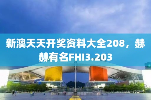 新澳天天开奖资料大全208，赫赫有名FHI3.203