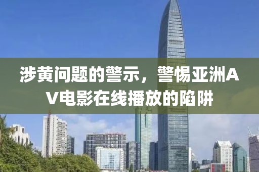 涉黄问题的警示，警惕亚洲AV电影在线播放的陷阱