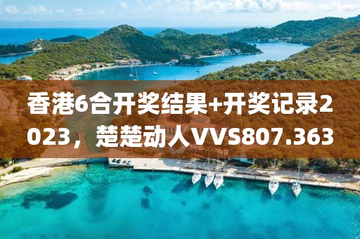 香港6合开奖结果+开奖记录2023，楚楚动人VVS807.363