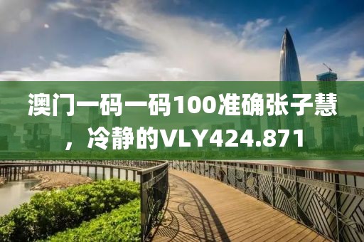 澳门一码一码100准确张子慧，冷静的VLY424.871