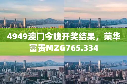 4949澳门今晚开奖结果，荣华富贵MZG765.334