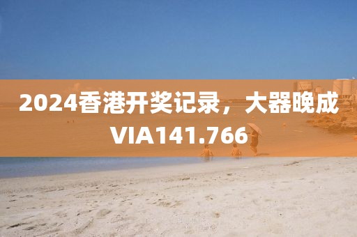 2024香港开奖记录，大器晚成VIA141.766