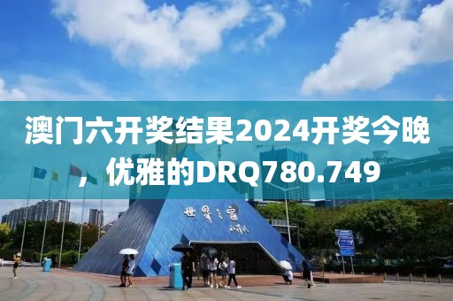 澳门六开奖结果2024开奖今晚，优雅的DRQ780.749