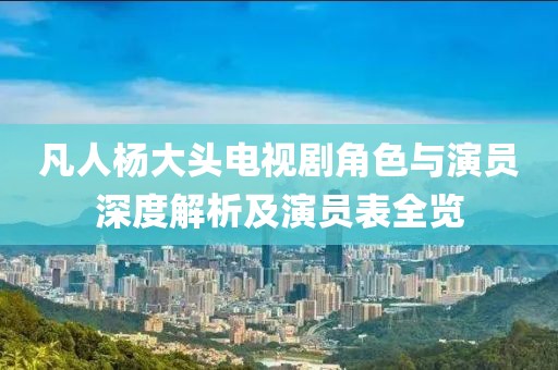 凡人杨大头电视剧角色与演员深度解析及演员表全览