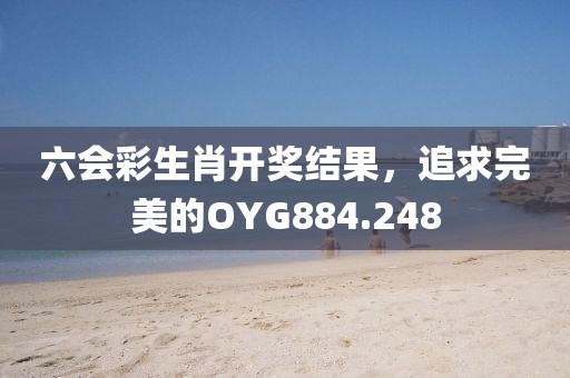 六会彩生肖开奖结果，追求完美的OYG884.248