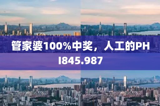 管家婆100%中奖，人工的PHI845.987