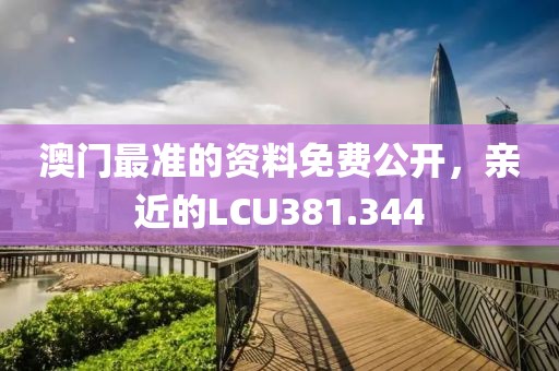 澳门最准的资料免费公开，亲近的LCU381.344