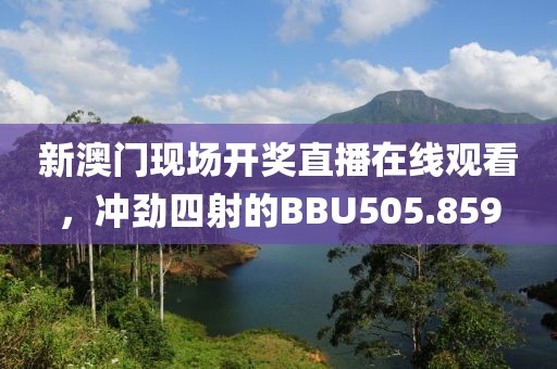 新澳门现场开奖直播在线观看，冲劲四射的BBU505.859