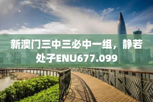 新澳门三中三必中一组，静若处子ENU677.099