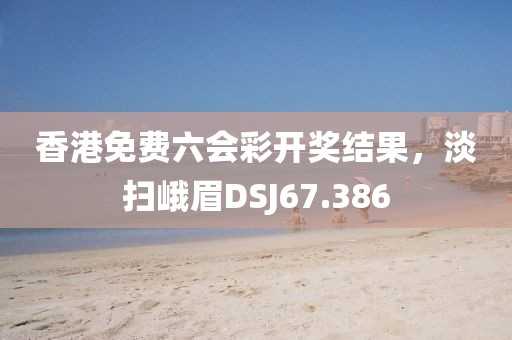 香港免费六会彩开奖结果，淡扫峨眉DSJ67.386