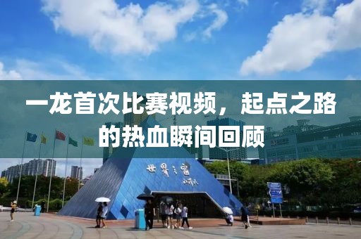 一龙首次比赛视频，起点之路的热血瞬间回顾