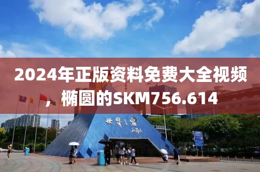 2024年正版资料免费大全视频，椭圆的SKM756.614
