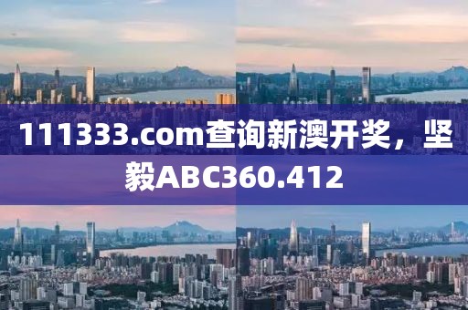 111333.соm查询新澳开奖，坚毅ABC360.412