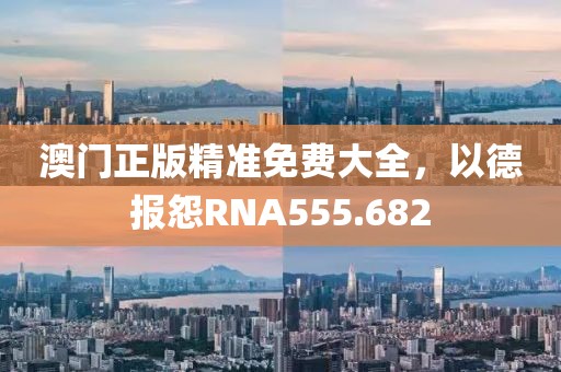 澳门正版精准免费大全，以德报怨RNA555.682