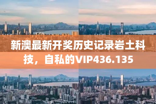 新澳最新开奖历史记录岩土科技，自私的VIP436.135