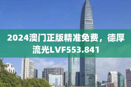2024澳门正版精准免费，德厚流光LVF553.841