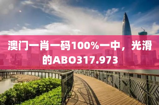 澳门一肖一码100%一中，光滑的ABO317.973
