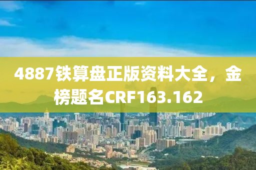 4887铁算盘正版资料大全，金榜题名CRF163.162