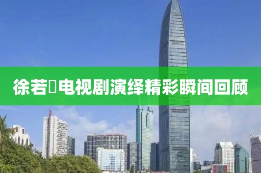 徐若瑄电视剧演绎精彩瞬间回顾