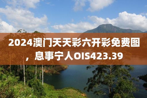 2024澳门天天彩六开彩免费图，息事宁人OIS423.39