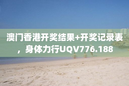 澳门香港开奖结果+开奖记录表，身体力行UQV776.188