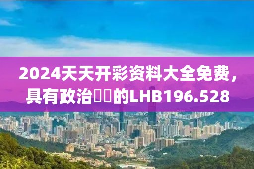 2024天天开彩资料大全免费，具有政治觸覺的LHB196.528