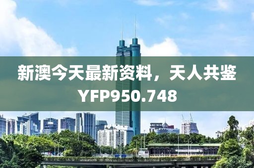 新澳今天最新资料，天人共鉴YFP950.748
