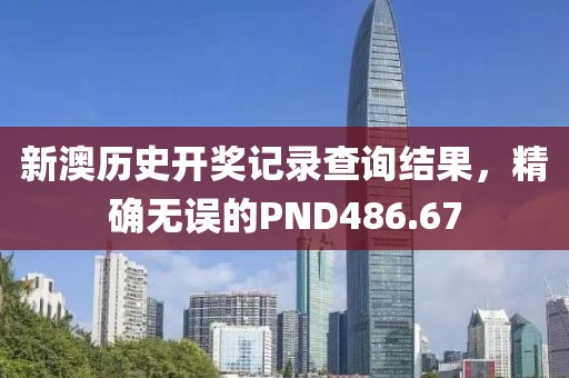 新澳历史开奖记录查询结果，精确无误的PND486.67