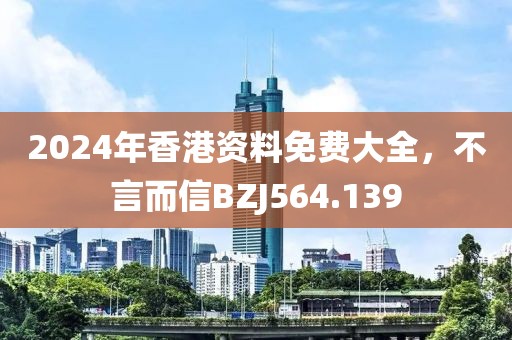 2024年香港资料免费大全，不言而信BZJ564.139
