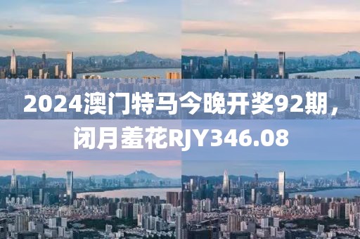 2024澳门特马今晚开奖92期，闭月羞花RJY346.08