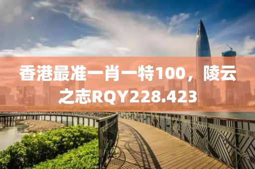 香港最准一肖一特100，陵云之志RQY228.423