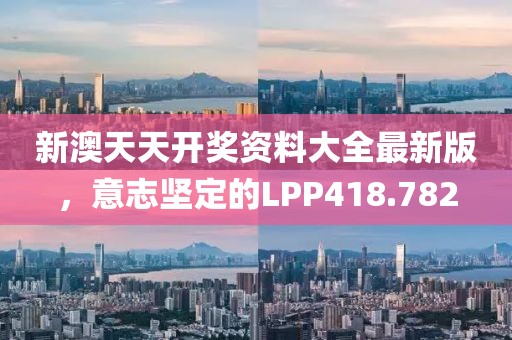 新澳天天开奖资料大全最新版，意志坚定的LPP418.782