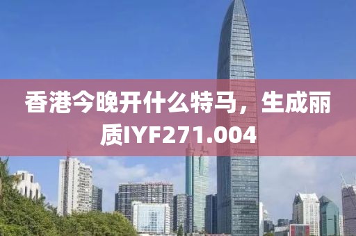 香港今晚开什么特马，生成丽质IYF271.004