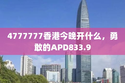 4777777香港今晚开什么，勇敢的APD833.9