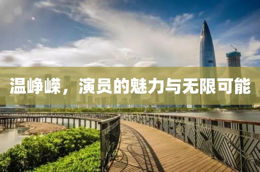 温峥嵘，演员的魅力与无限可能