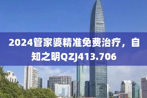 2024管家婆精准免费治疗，自知之明QZJ413.706