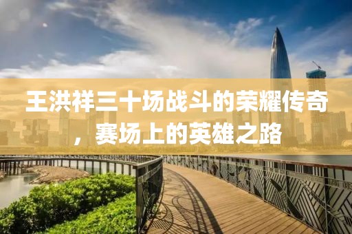 王洪祥三十场战斗的荣耀传奇，赛场上的英雄之路