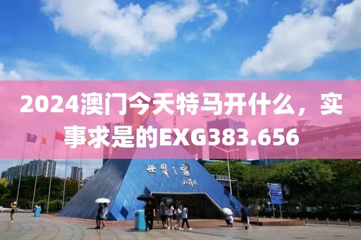 2024澳门今天特马开什么，实事求是的EXG383.656