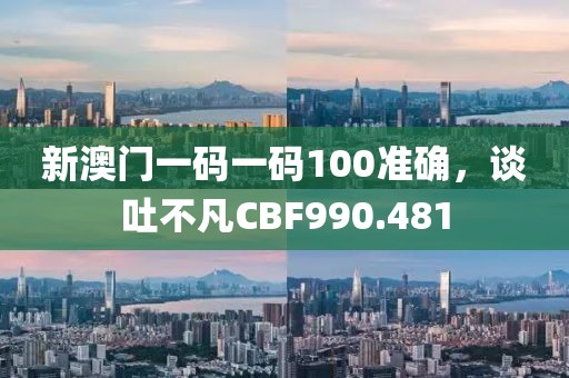 新澳门一码一码100准确，谈吐不凡CBF990.481