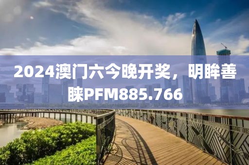 2024澳门六今晚开奖，明眸善睐PFM885.766