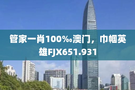 管家一肖100‰澳门，巾帼英雄FJX651.931