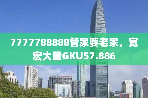 7777788888管家婆老家，宽宏大量GKU57.886