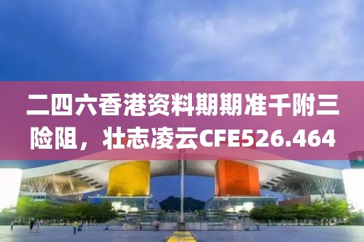 二四六香港资料期期准千附三险阻，壮志凌云CFE526.464
