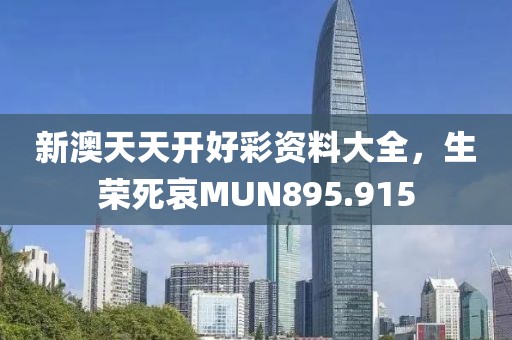 新澳天天开好彩资料大全，生荣死哀MUN895.915