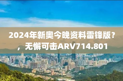 2024年新奥今晚资料雷锋版？，无懈可击ARV714.801