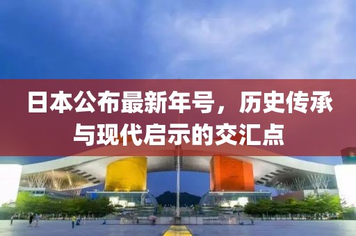 日本公布最新年号，历史传承与现代启示的交汇点