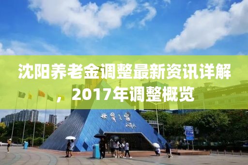 沈阳养老金调整最新资讯详解，2017年调整概览