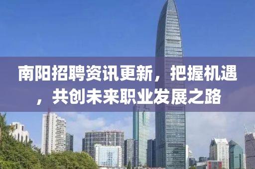 南阳招聘资讯更新，把握机遇，共创未来职业发展之路